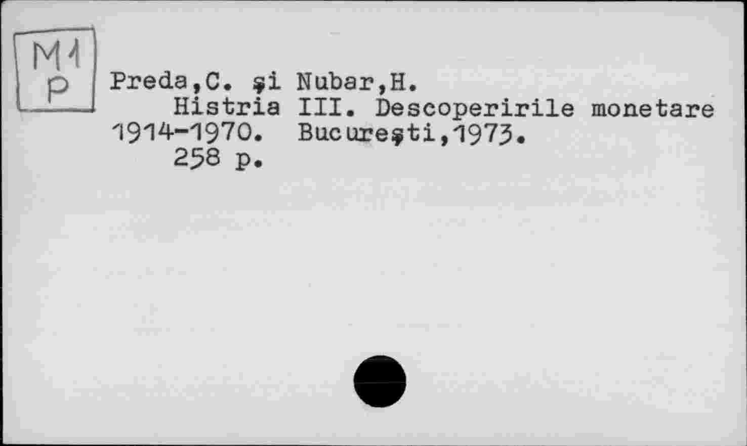 ﻿Гмї
Ш
Preda,C. çi Histria 1914-1970. 258 p.
Nubar,H.
III. Descoperirile monetäre Bucureçti,1973.